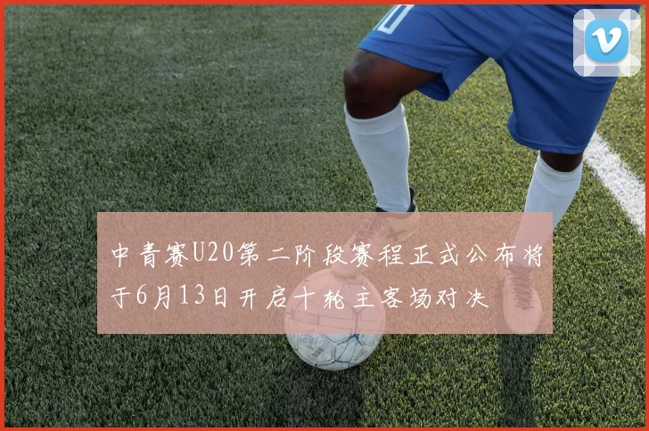中青赛U20第二阶段赛程正式公布将于6月13日开启十轮主客场对决