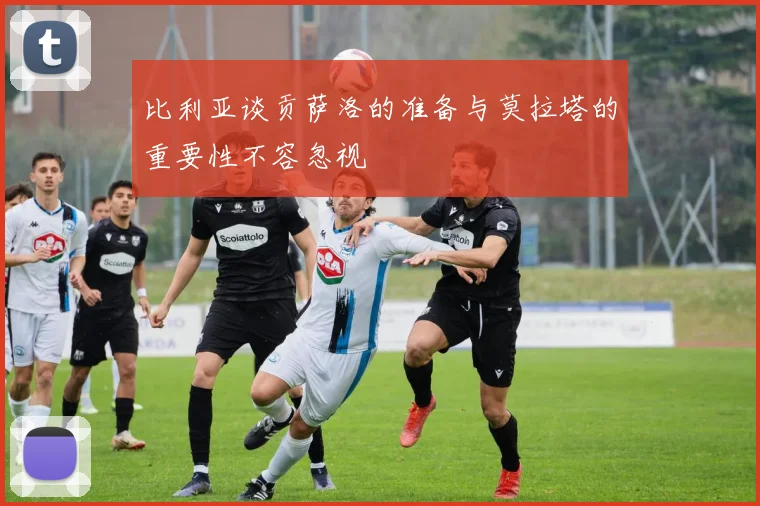 比利亚谈贡萨洛的准备与莫拉塔的重要性不容忽视