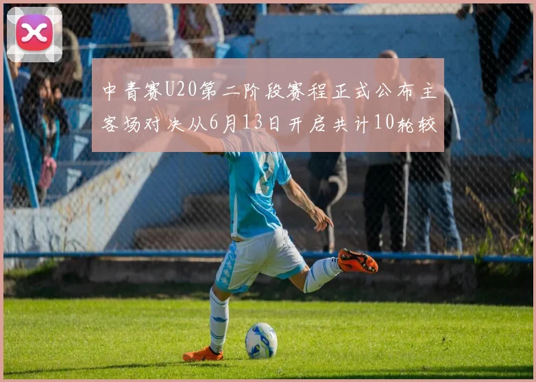 中青赛U20第二阶段赛程正式公布主客场对决从6月13日开启共计10轮较量