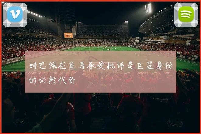 姆巴佩在皇马承受批评是巨星身份的必然代价