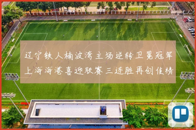 辽宁铁人楠波湾主场逆转卫冕冠军上海海港喜迎联赛三连胜再创佳绩