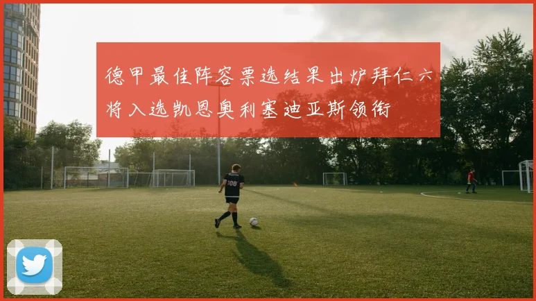 德甲最佳阵容票选结果出炉拜仁六将入选凯恩奥利塞迪亚斯领衔