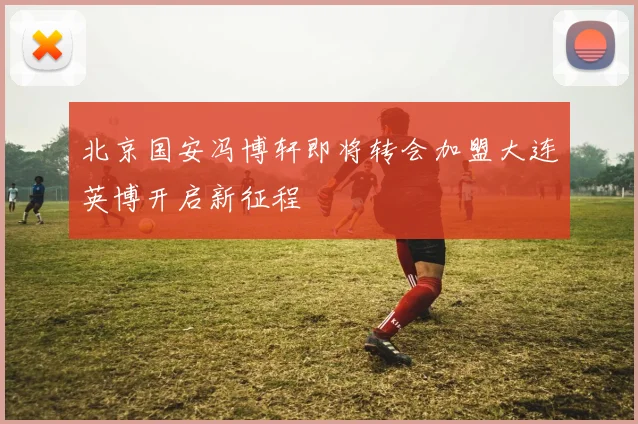 北京国安冯博轩即将转会加盟大连英博开启新征程