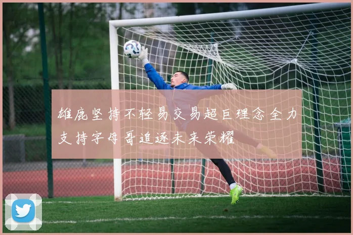 雄鹿坚持不轻易交易超巨理念全力支持字母哥追逐未来荣耀