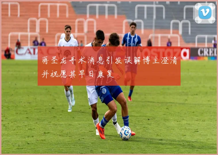 蒋圣龙手术消息引发误解博主澄清并祝愿其早日康复