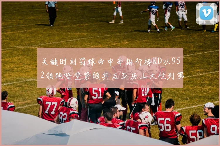关键时刻罚球命中率排行榜KD以952领跑哈登紧随其后亚历山大位列第六