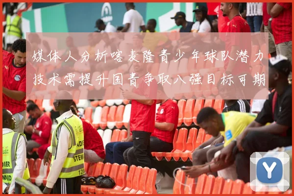媒体人分析喀麦隆青少年球队潜力技术需提升国青争取八强目标可期