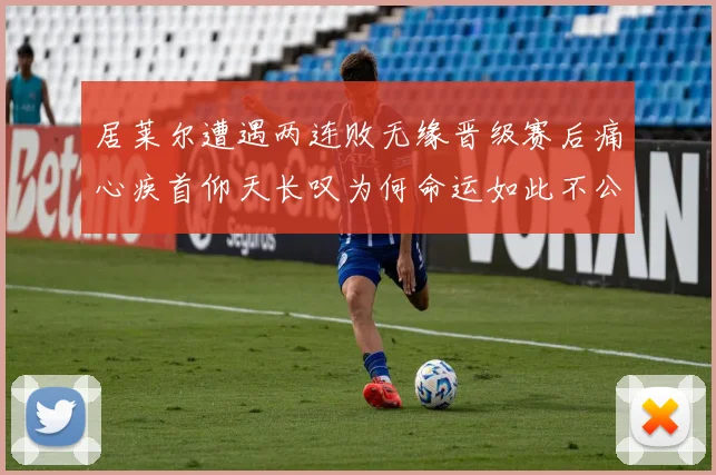居莱尔遭遇两连败无缘晋级赛后痛心疾首仰天长叹为何命运如此不公
