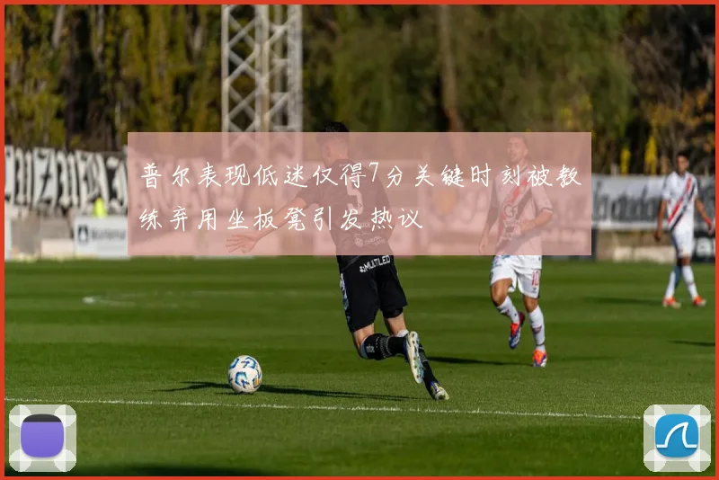 普尔表现低迷仅得7分关键时刻被教练弃用坐板凳引发热议