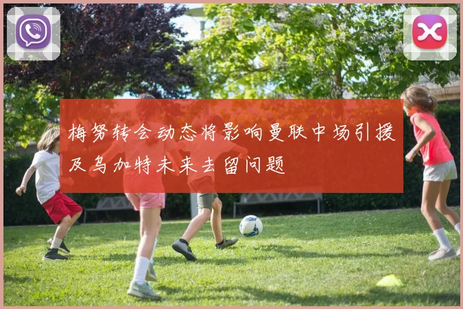梅努转会动态将影响曼联中场引援及乌加特未来去留问题
