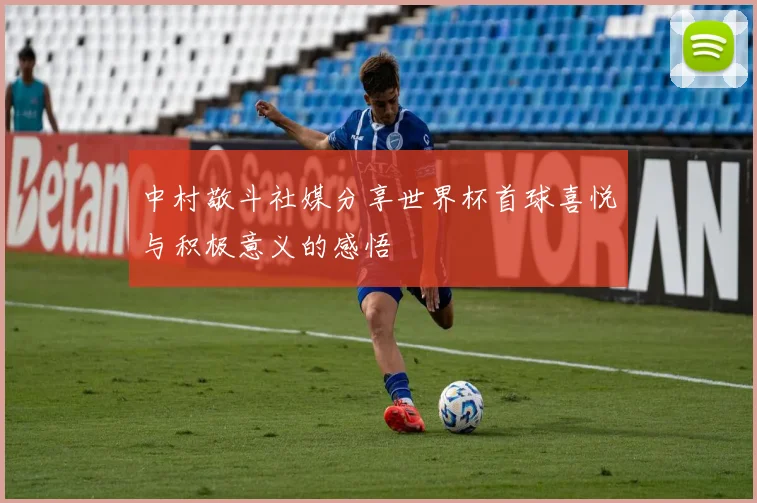 中村敬斗社媒分享世界杯首球喜悦与积极意义的感悟