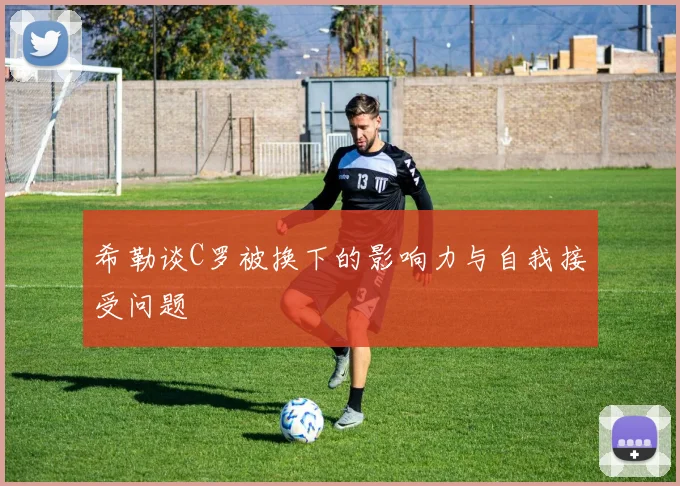 希勒谈C罗被换下的影响力与自我接受问题