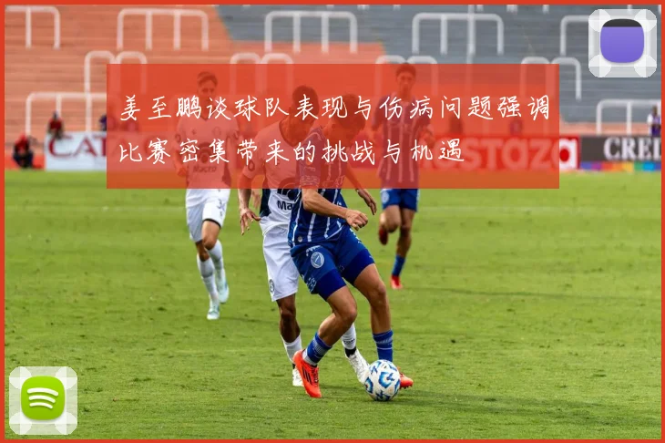 姜至鹏谈球队表现与伤病问题强调比赛密集带来的挑战与机遇