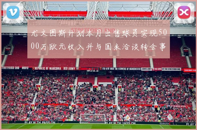 尤文图斯计划本月出售球员实现5000万欧元收入并与国米洽谈转会事宜
