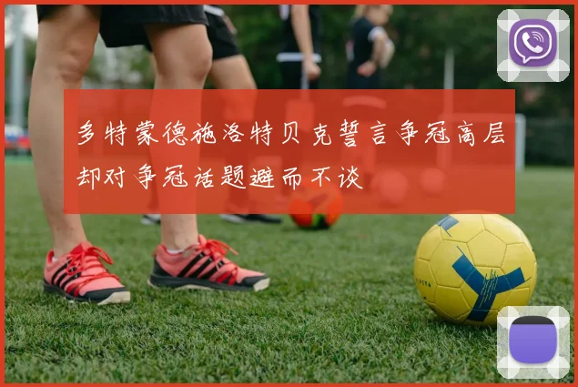 多特蒙德施洛特贝克誓言争冠高层却对争冠话题避而不谈