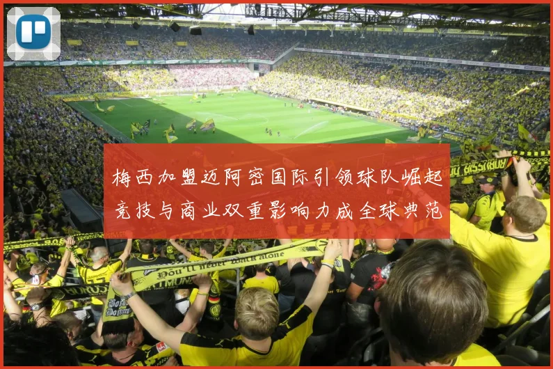 梅西加盟迈阿密国际引领球队崛起竞技与商业双重影响力成全球典范