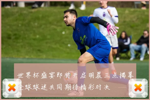 世界杯盛宴即将开启明晨三点揭幕全球球迷共同期待精彩对决