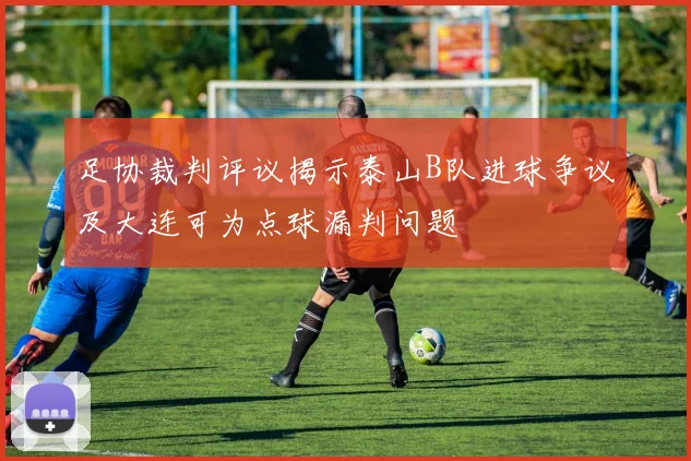 足协裁判评议揭示泰山B队进球争议及大连可为点球漏判问题