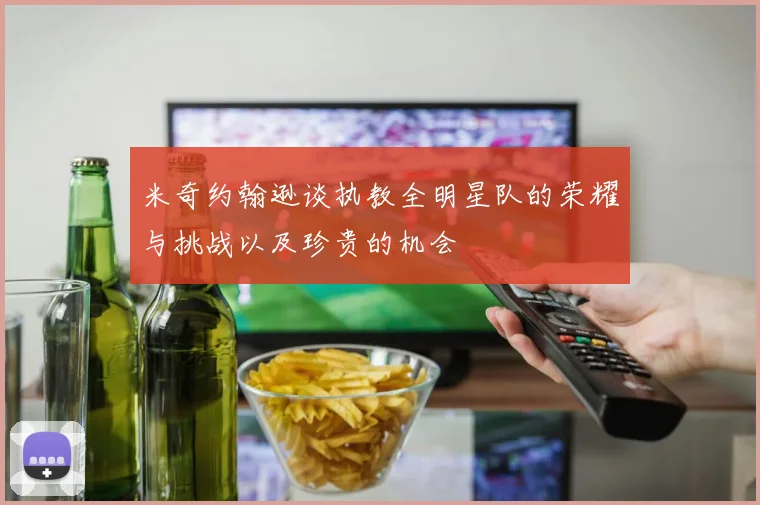 米奇约翰逊谈执教全明星队的荣耀与挑战以及珍贵的机会
