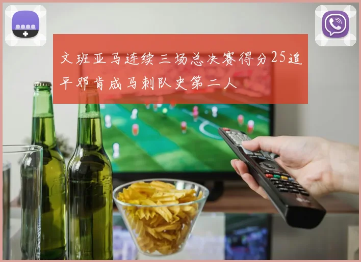 文班亚马连续三场总决赛得分25追平邓肯成马刺队史第二人