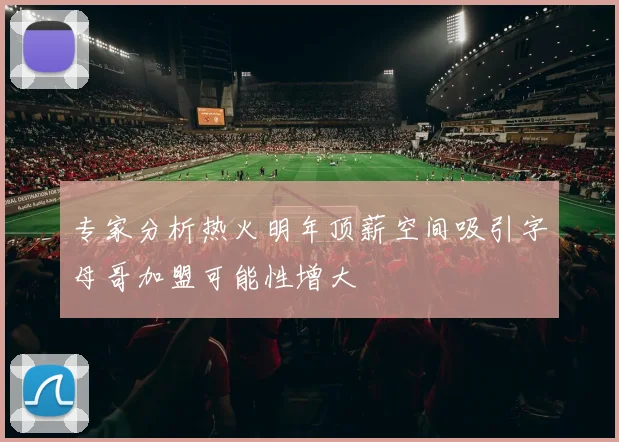 专家分析热火明年顶薪空间吸引字母哥加盟可能性增大