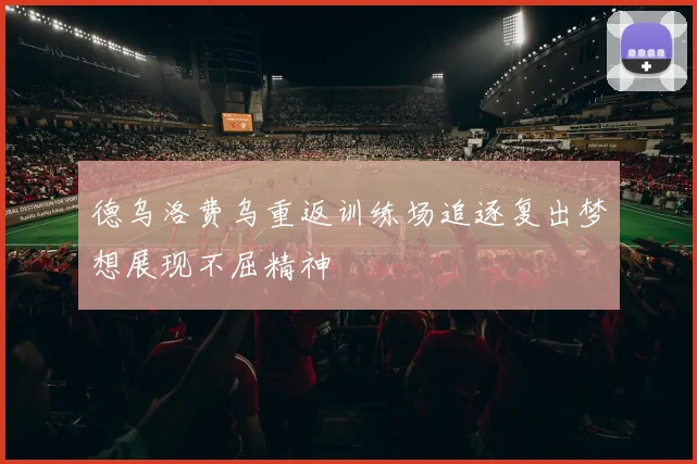 德乌洛费乌重返训练场追逐复出梦想展现不屈精神