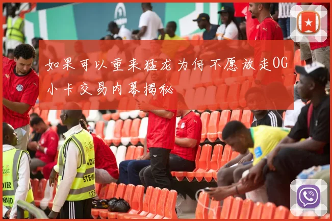 如果可以重来猛龙为何不愿放走OG小卡交易内幕揭秘