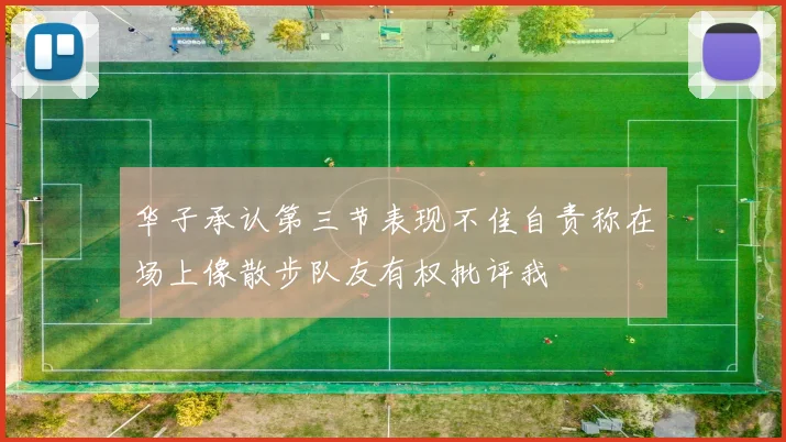 华子承认第三节表现不佳自责称在场上像散步队友有权批评我