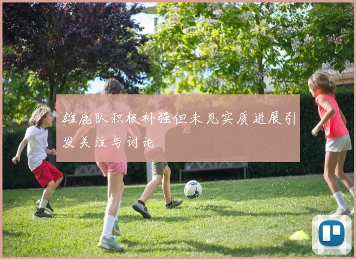雄鹿队积极补强但未见实质进展引发关注与讨论